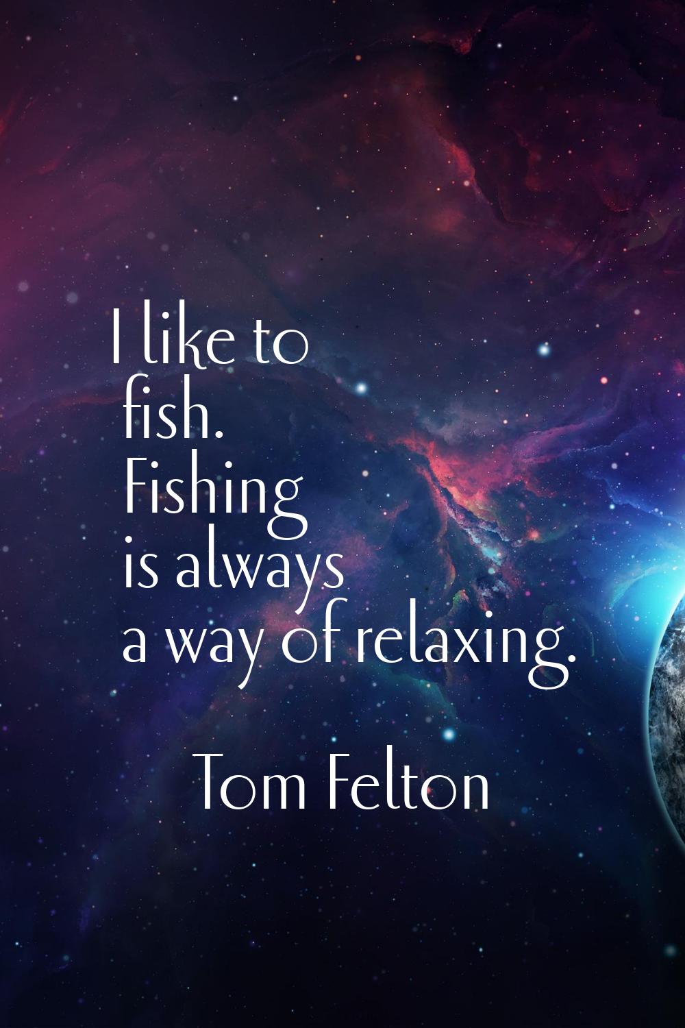 I like to fish. Fishing is always a way of relaxing.