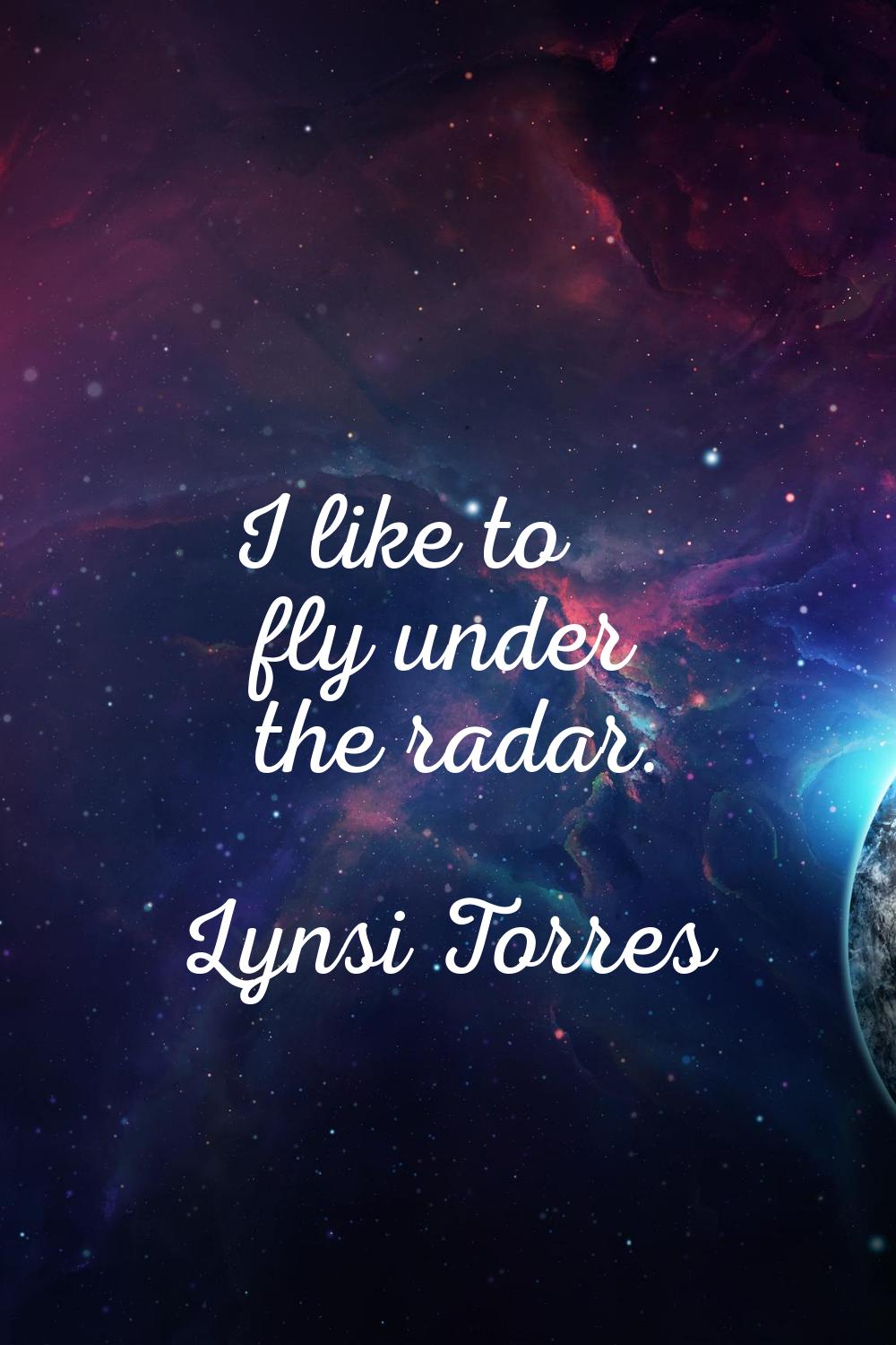 I like to fly under the radar.