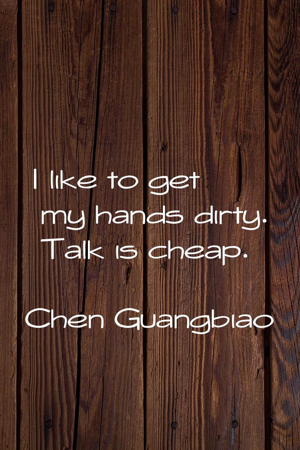 I like to get my hands dirty. Talk is cheap.