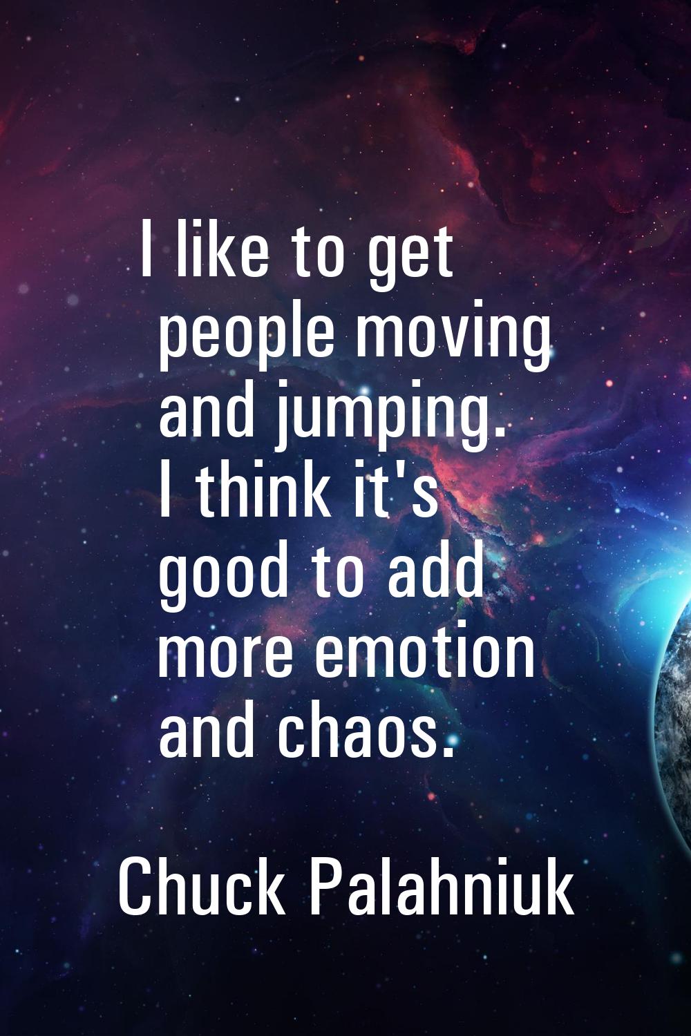 I like to get people moving and jumping. I think it's good to add more emotion and chaos.