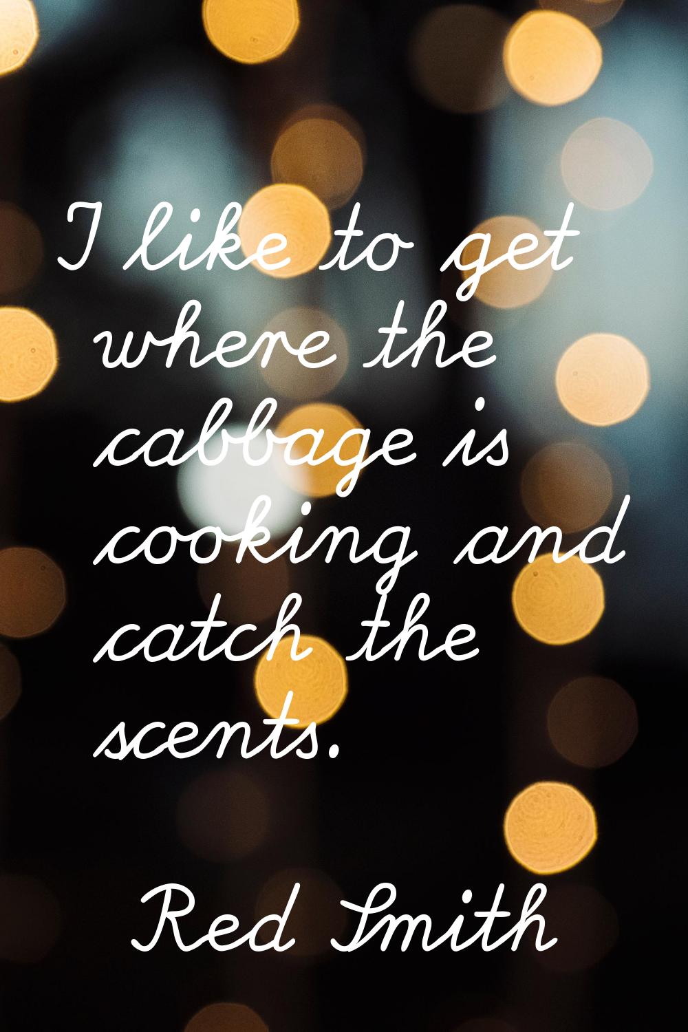 I like to get where the cabbage is cooking and catch the scents.