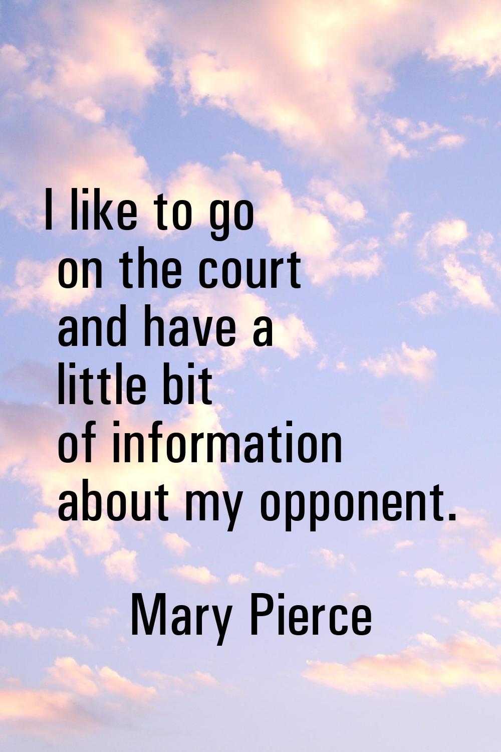 I like to go on the court and have a little bit of information about my opponent.
