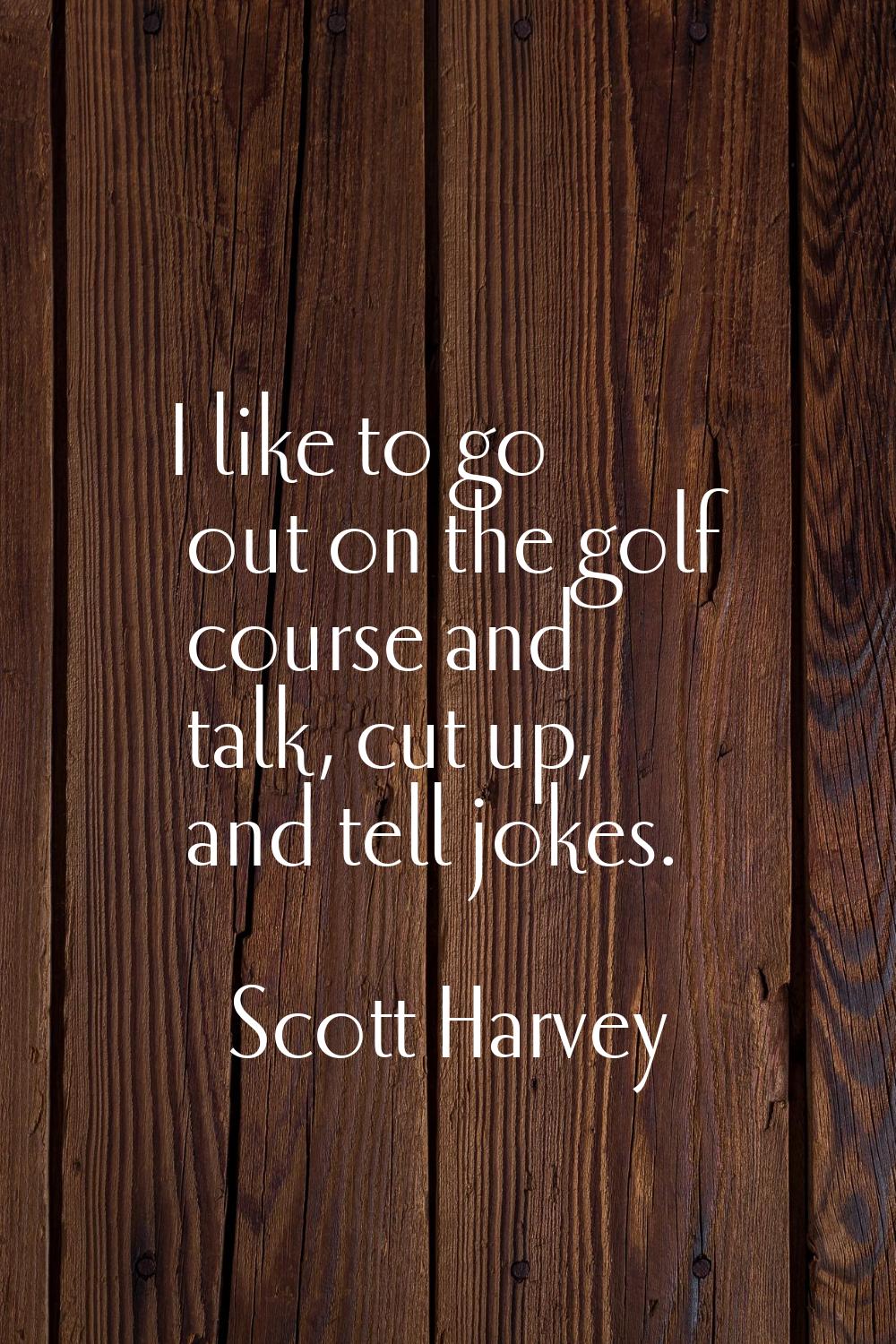 I like to go out on the golf course and talk, cut up, and tell jokes.