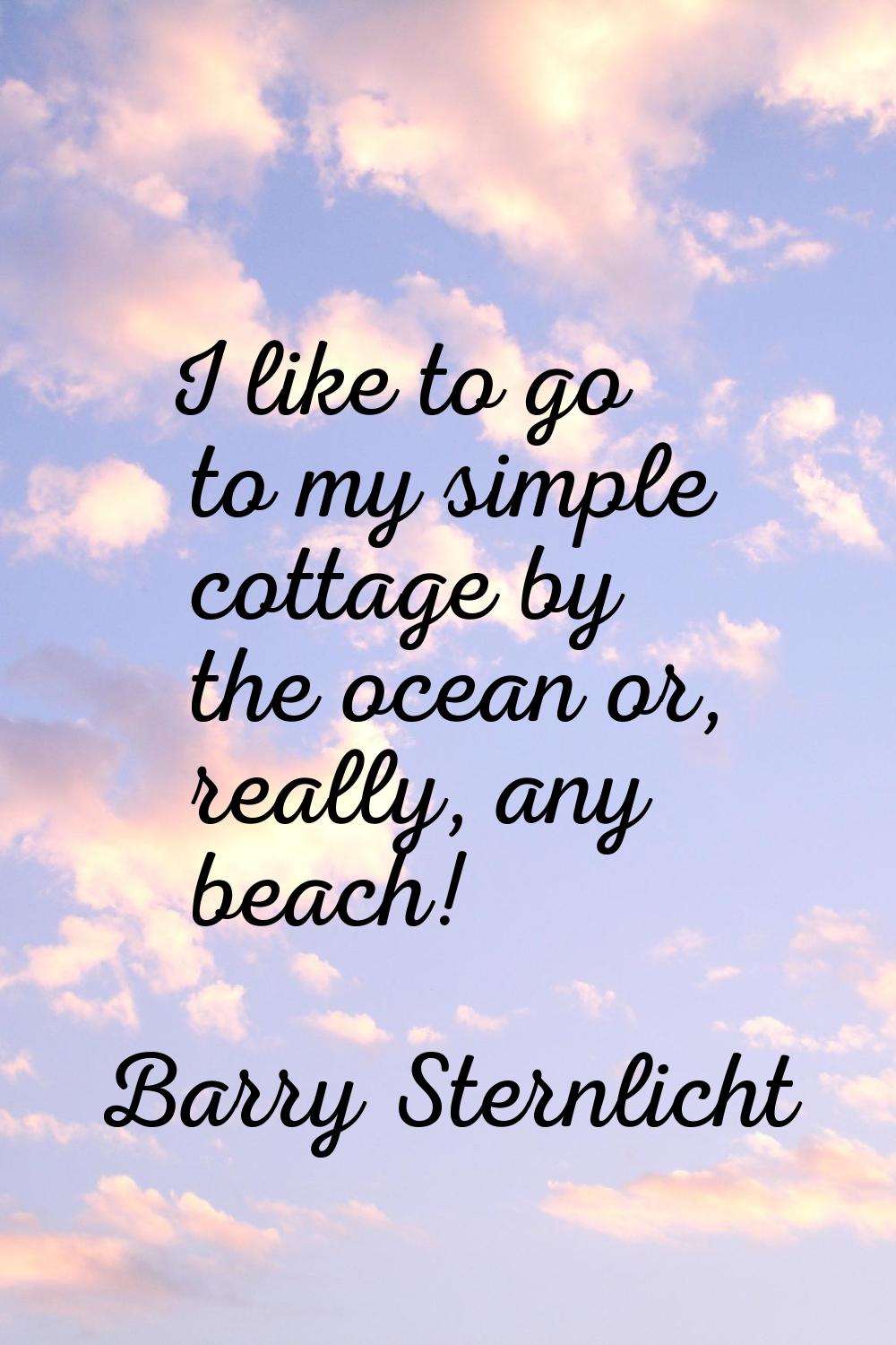 I like to go to my simple cottage by the ocean or, really, any beach!