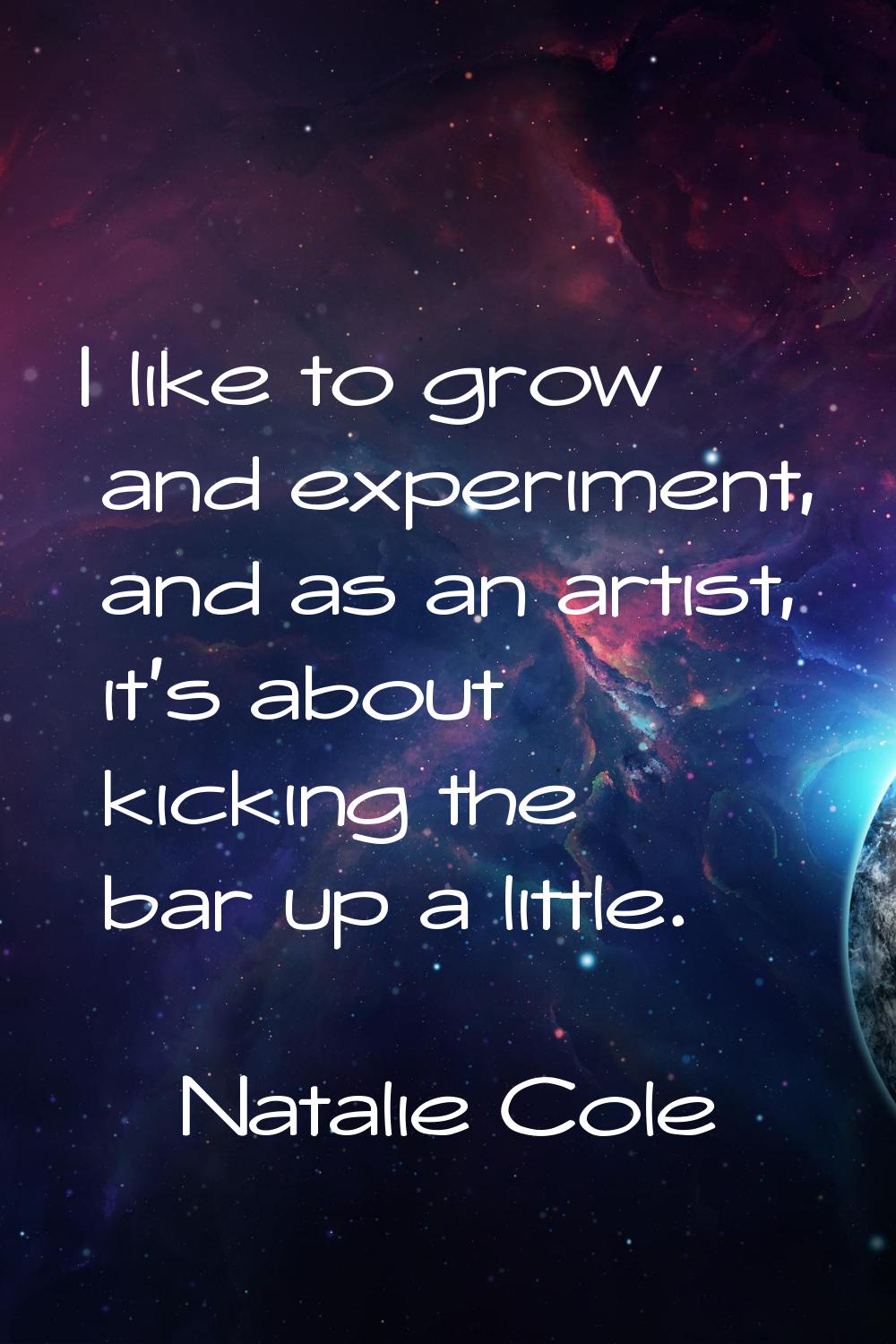 I like to grow and experiment, and as an artist, it's about kicking the bar up a little.