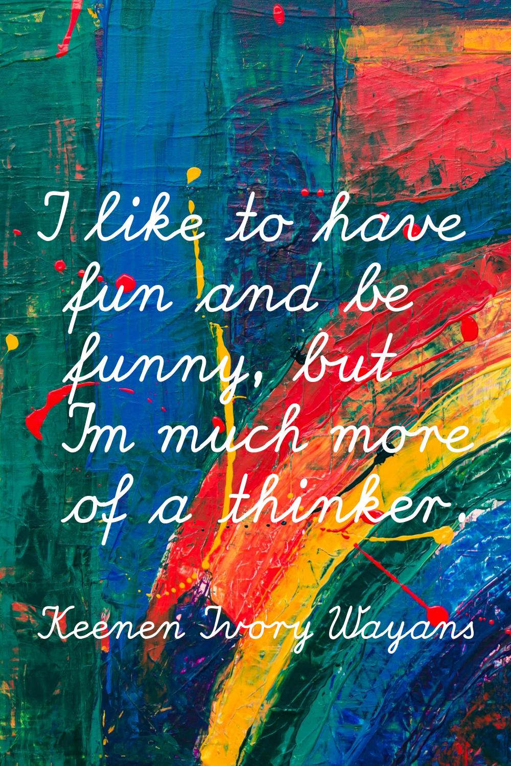 I like to have fun and be funny, but I'm much more of a thinker.