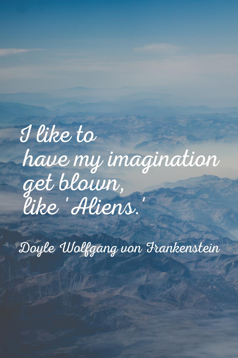I like to have my imagination get blown, like 'Aliens.'