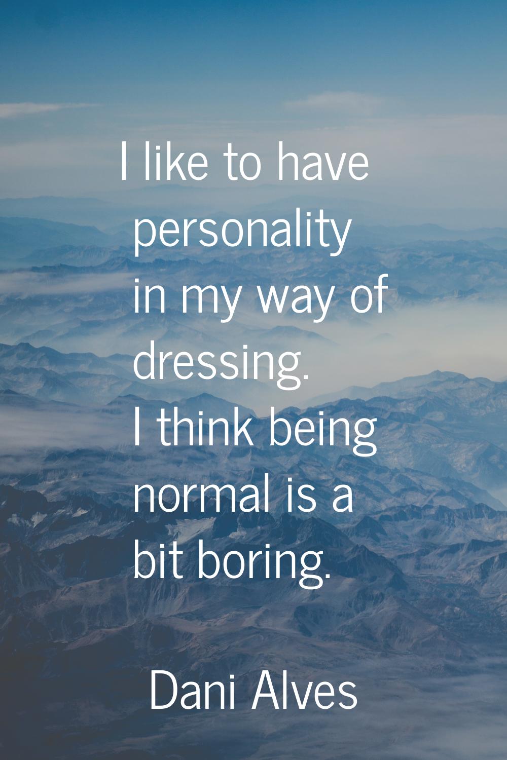 I like to have personality in my way of dressing. I think being normal is a bit boring.