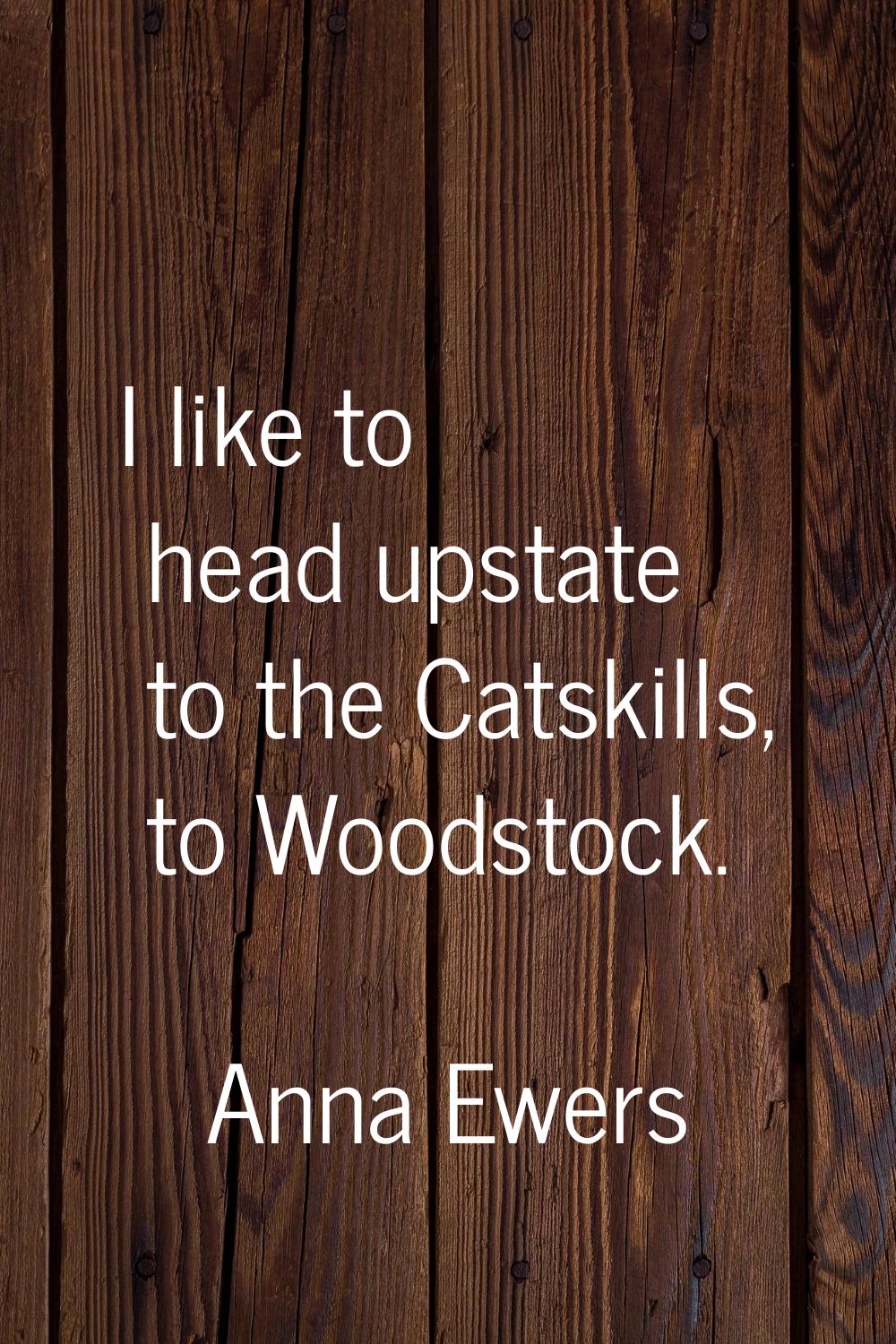 I like to head upstate to the Catskills, to Woodstock.