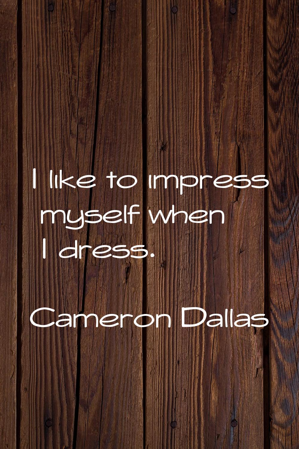 I like to impress myself when I dress.