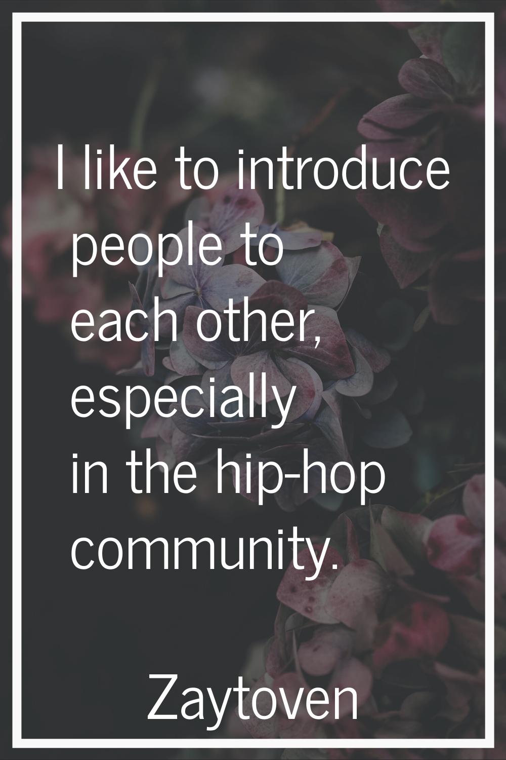 I like to introduce people to each other, especially in the hip-hop community.