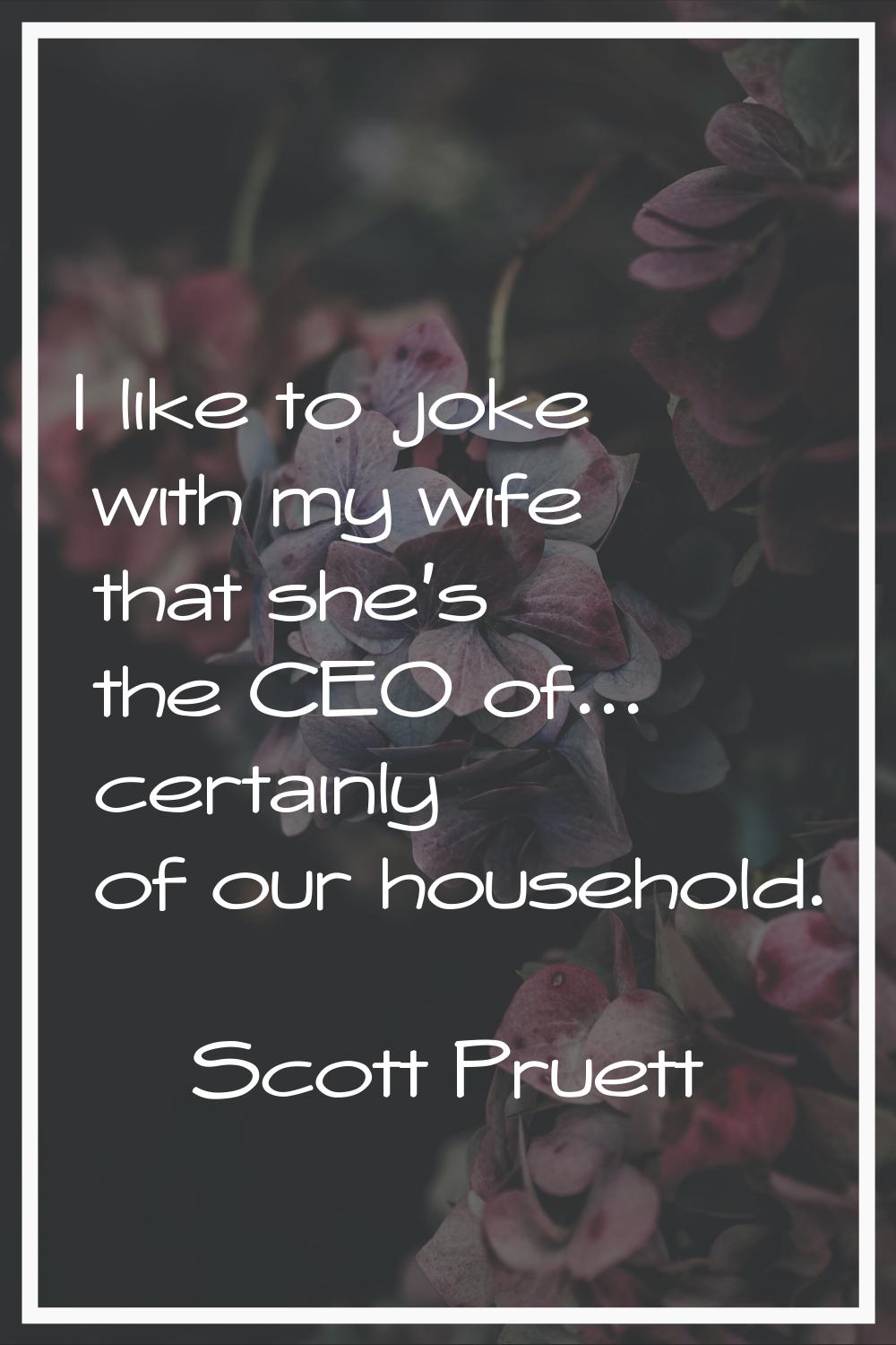 I like to joke with my wife that she's the CEO of... certainly of our household.