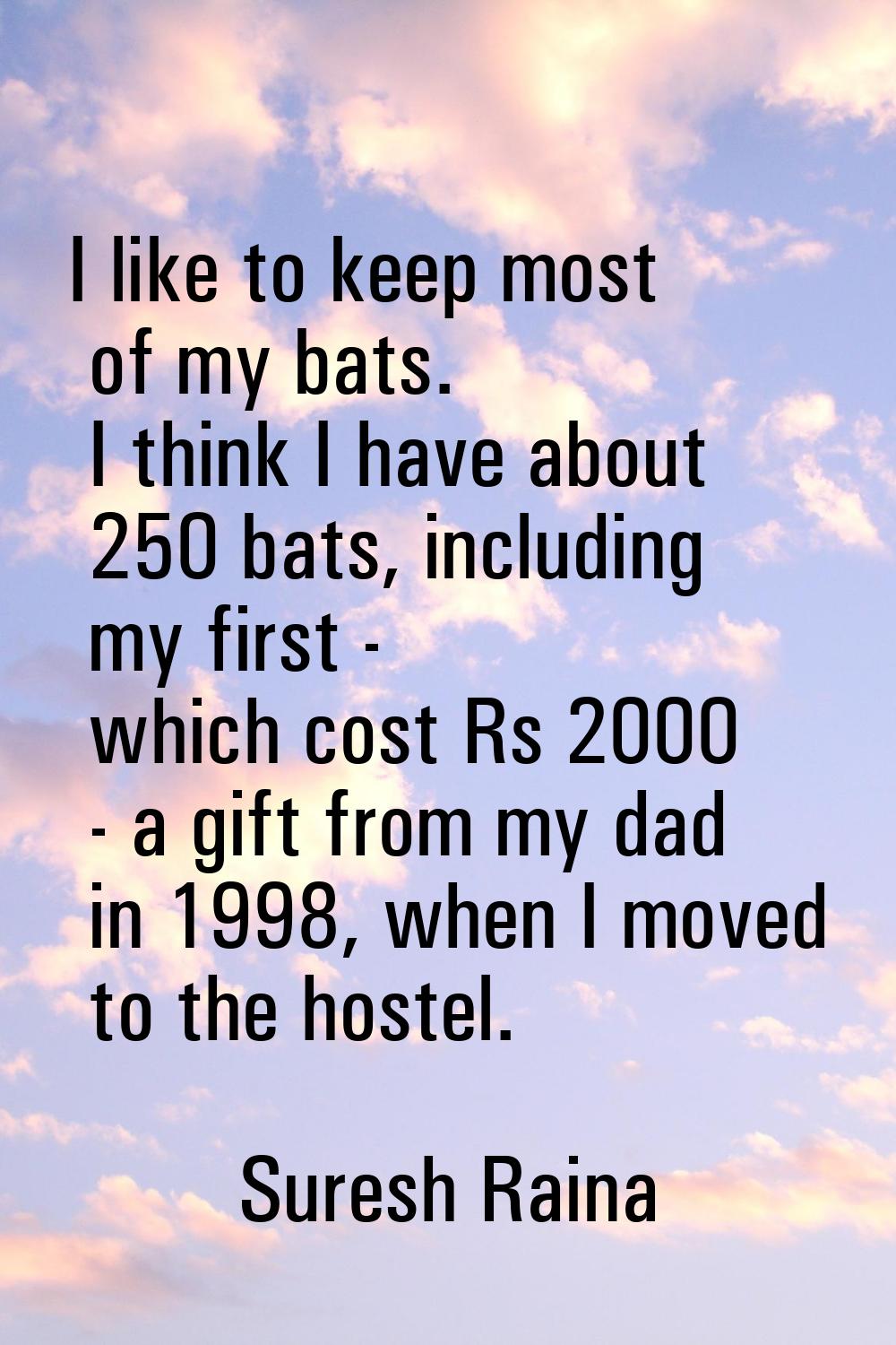 I like to keep most of my bats. I think I have about 250 bats, including my first - which cost Rs 2