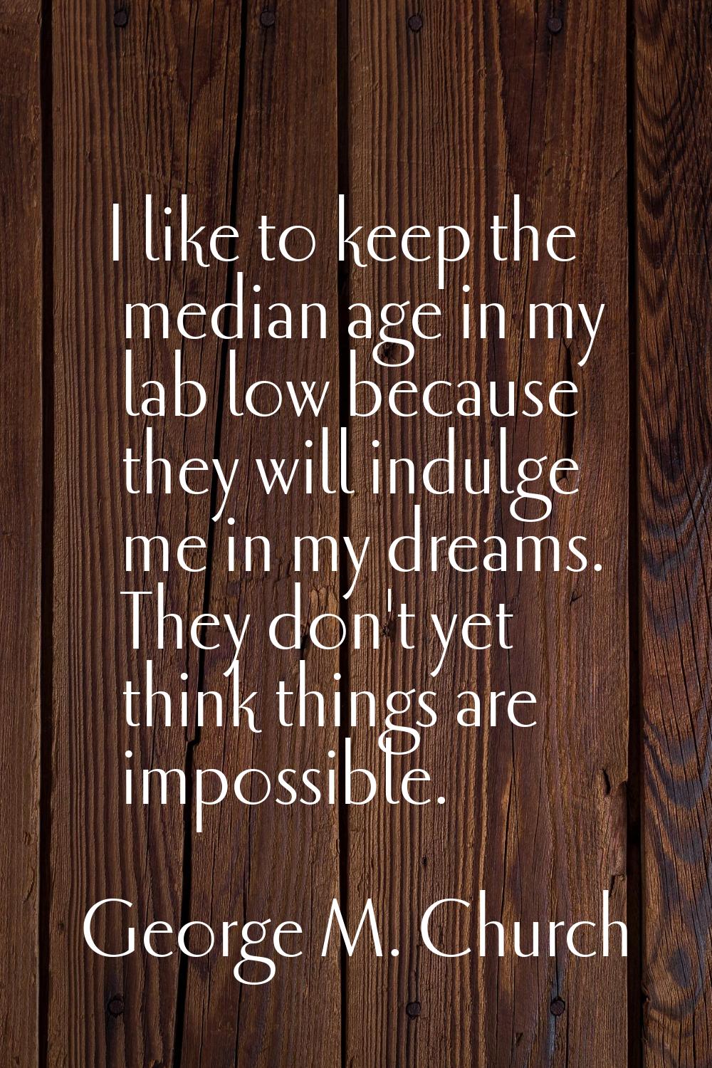 I like to keep the median age in my lab low because they will indulge me in my dreams. They don't y