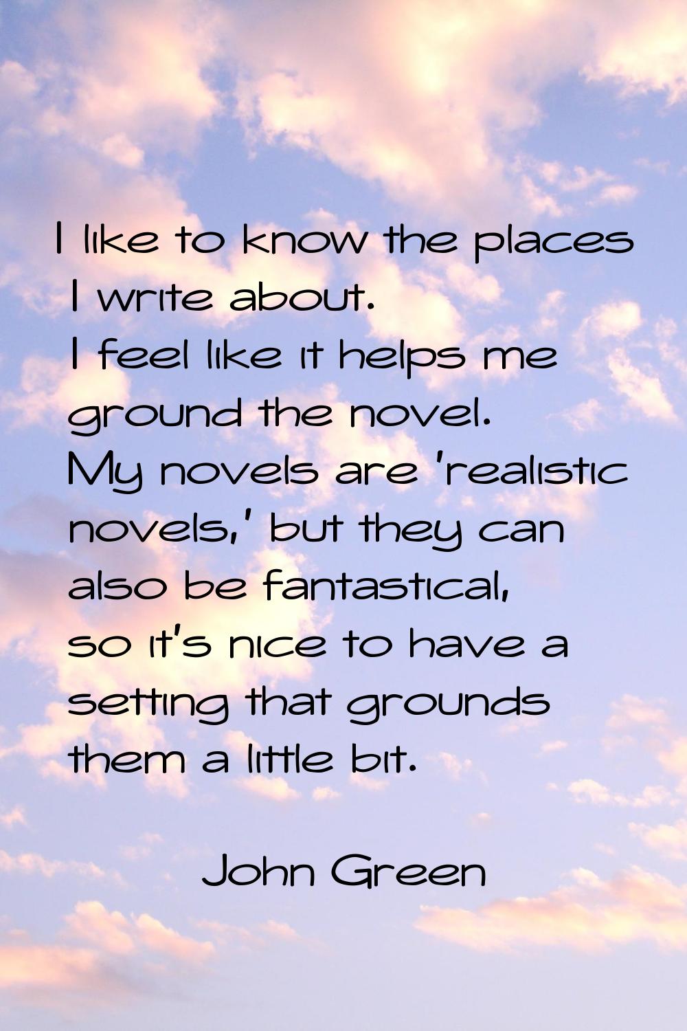 I like to know the places I write about. I feel like it helps me ground the novel. My novels are 'r