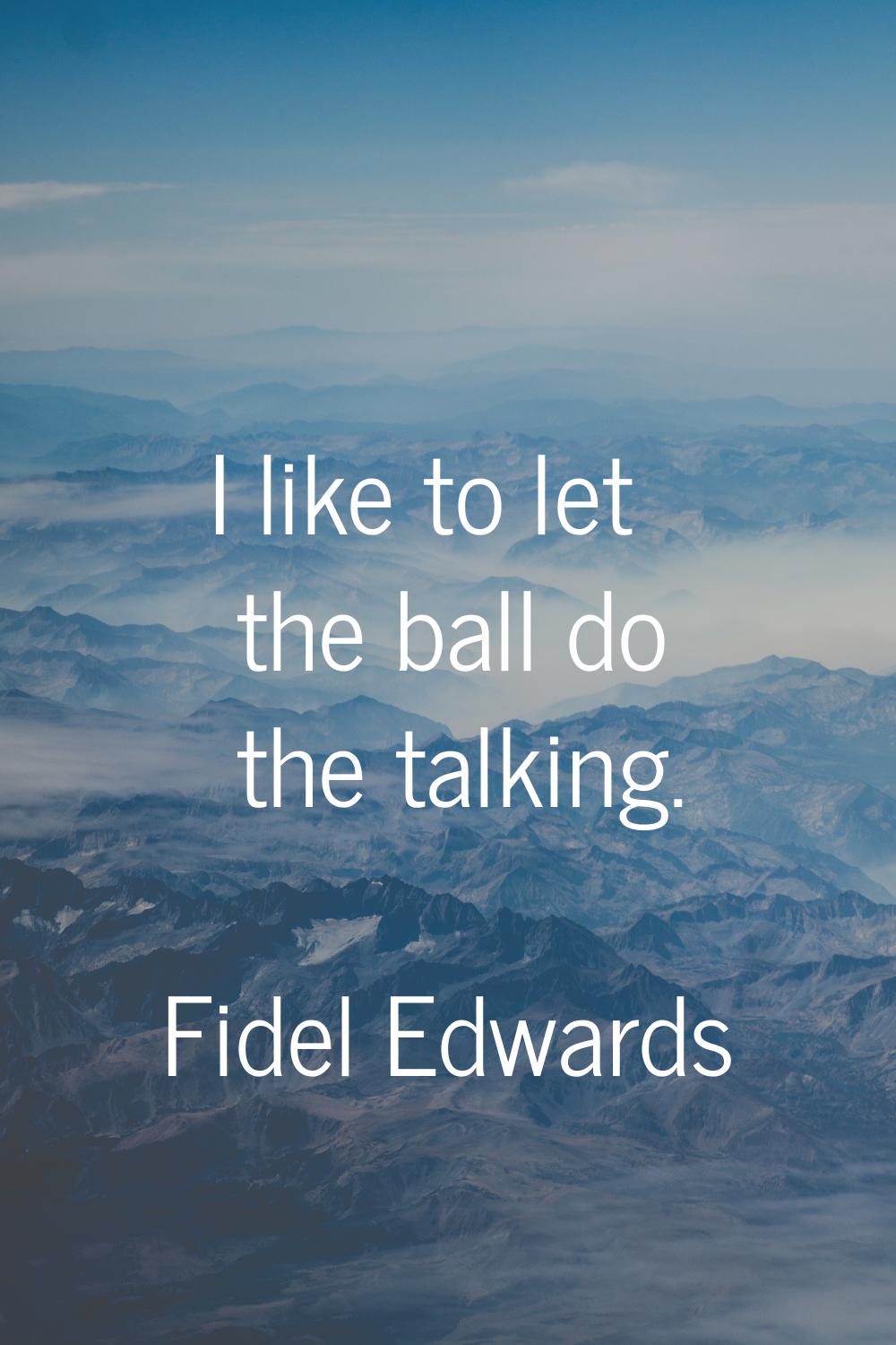 I like to let the ball do the talking.