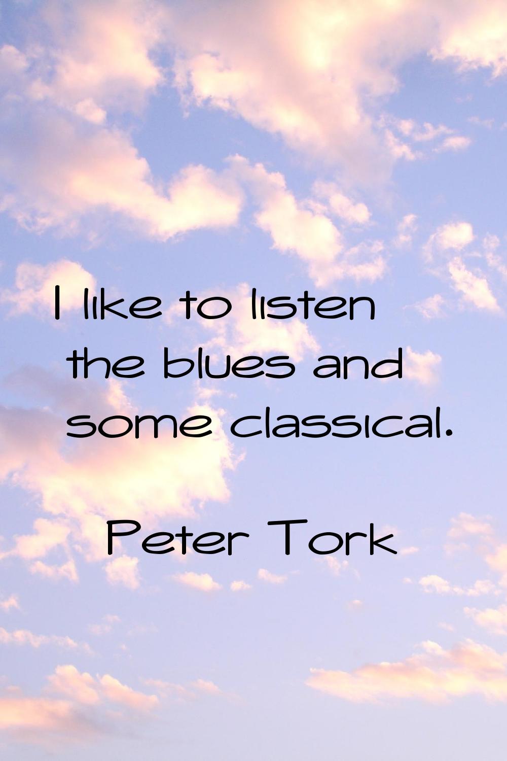 I like to listen the blues and some classical.