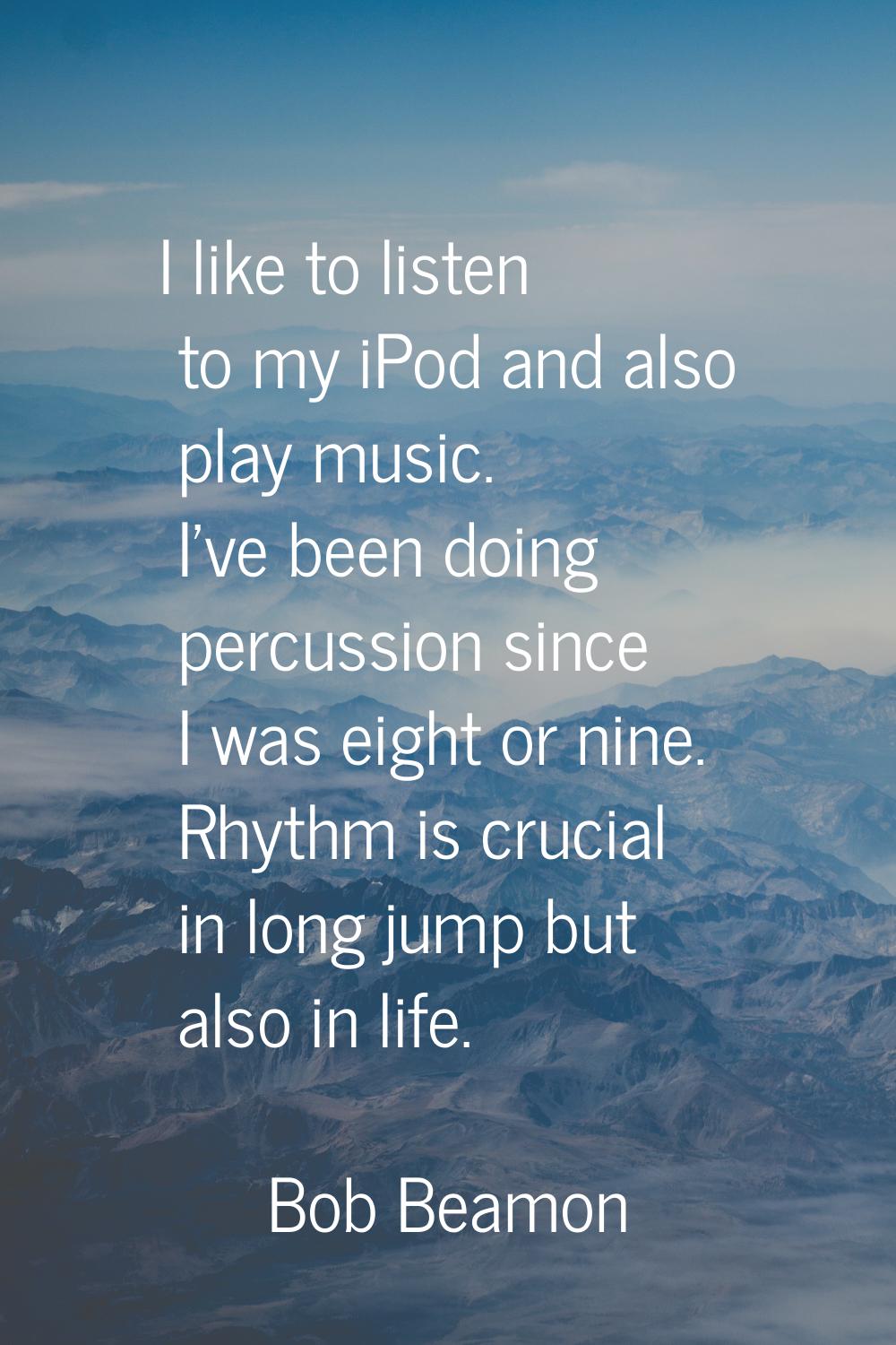 I like to listen to my iPod and also play music. I've been doing percussion since I was eight or ni