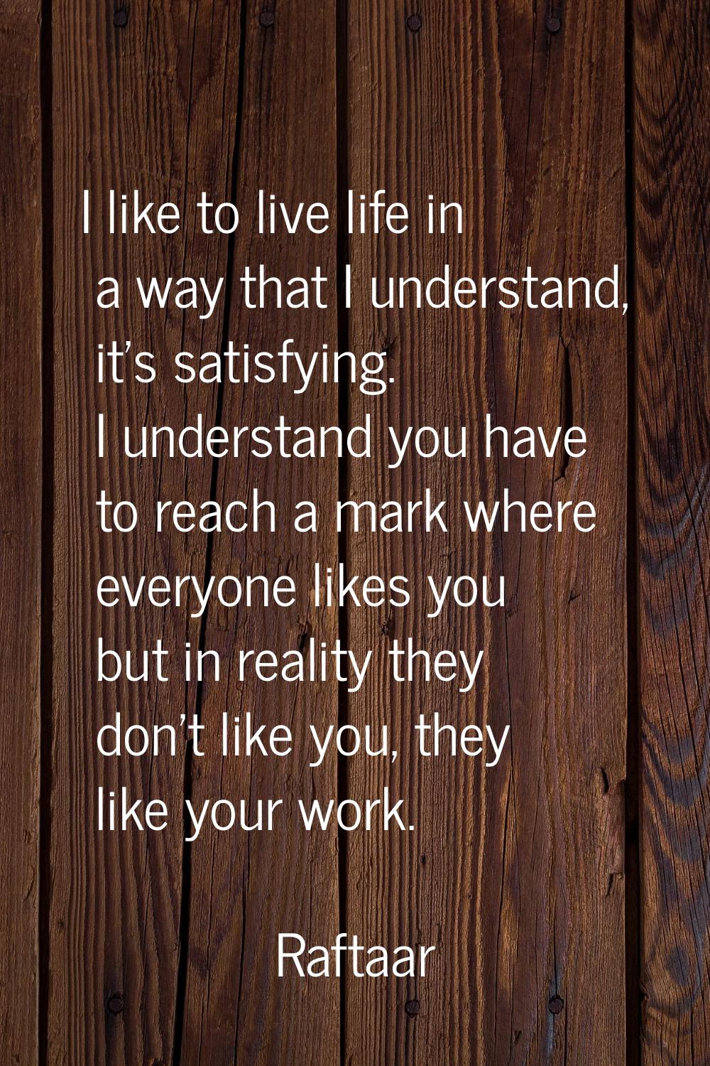 I like to live life in a way that I understand, it's satisfying. I understand you have to reach a m