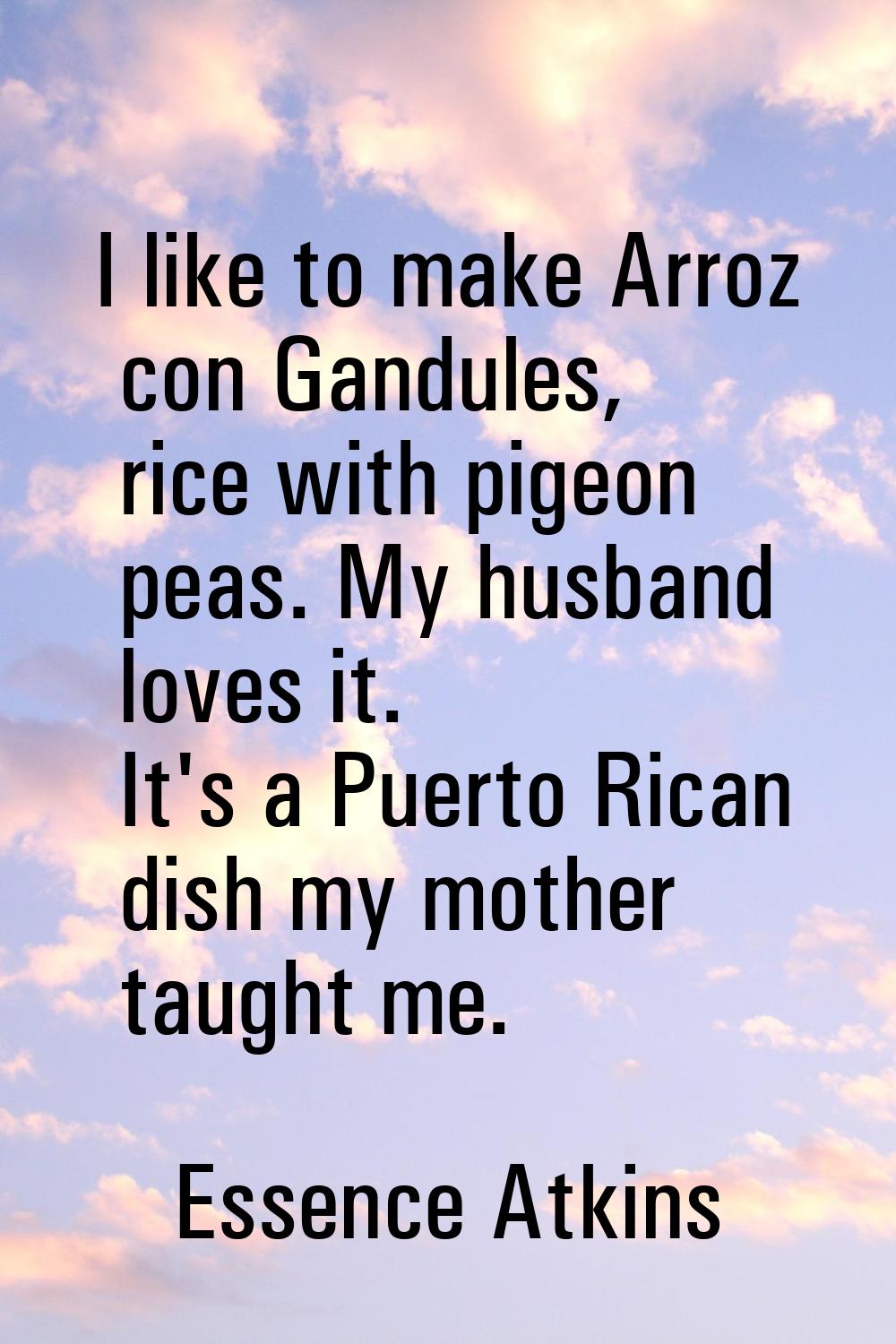 I like to make Arroz con Gandules, rice with pigeon peas. My husband loves it. It's a Puerto Rican 