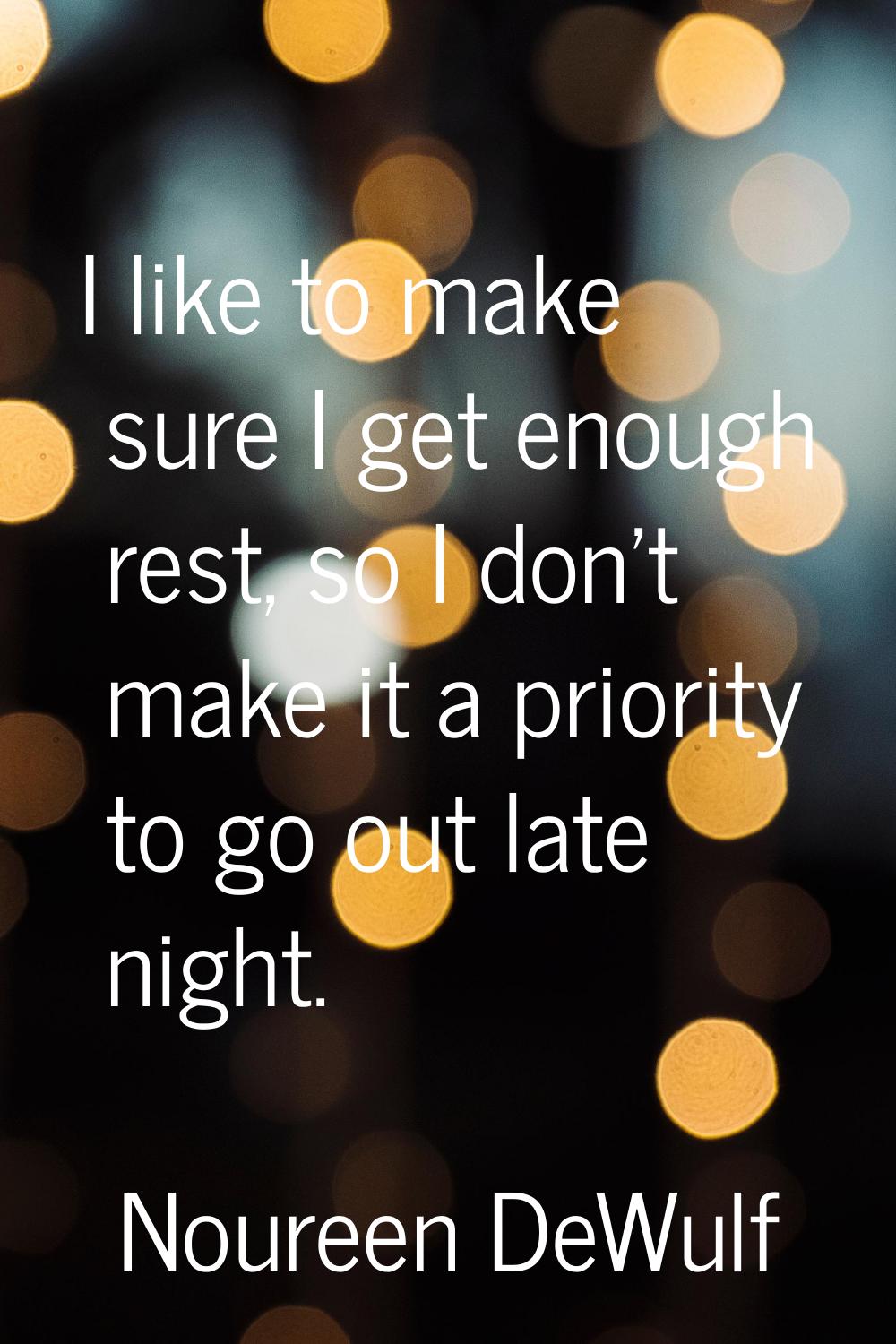 I like to make sure I get enough rest, so I don't make it a priority to go out late night.