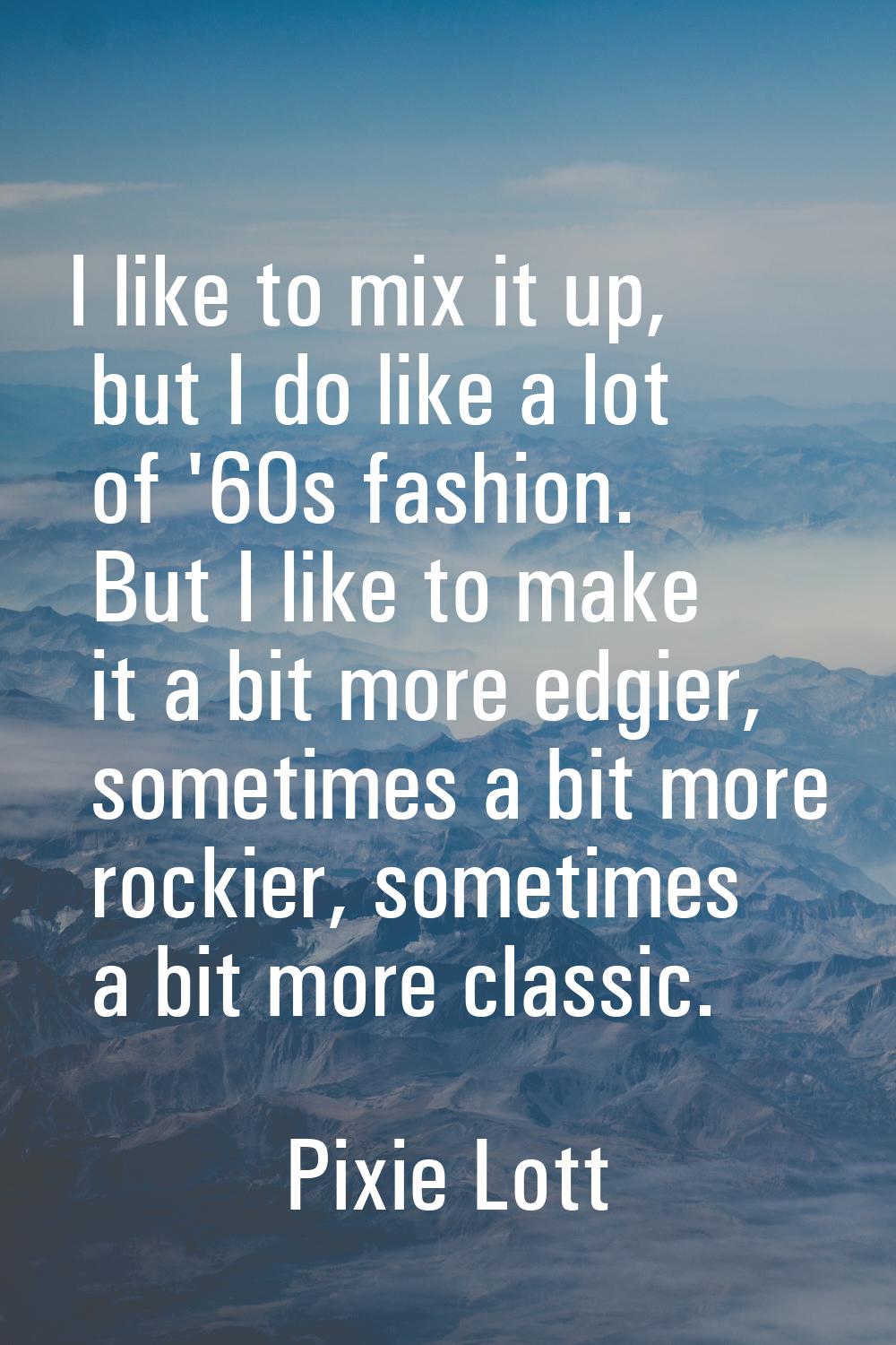 I like to mix it up, but I do like a lot of '60s fashion. But I like to make it a bit more edgier, 