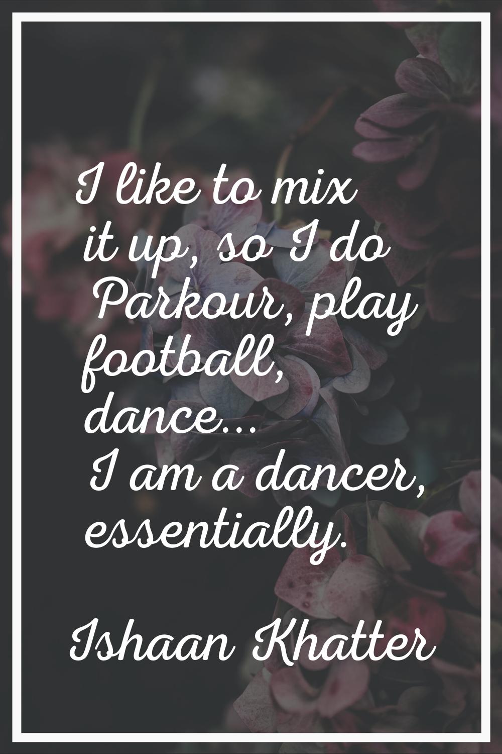 I like to mix it up, so I do Parkour, play football, dance... I am a dancer, essentially.