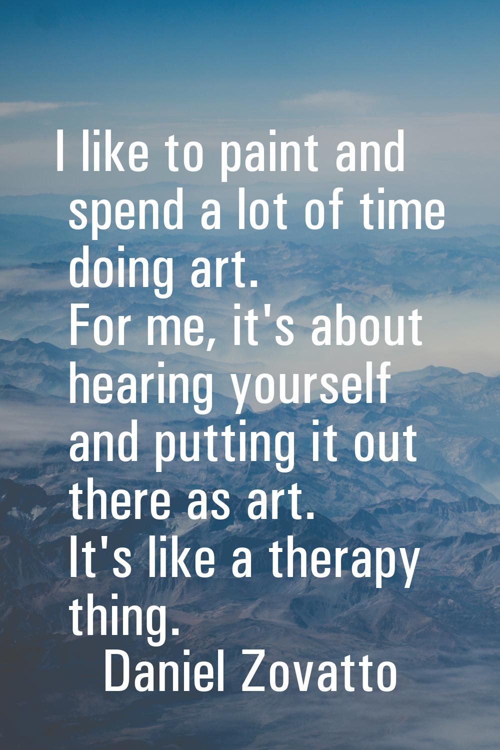 I like to paint and spend a lot of time doing art. For me, it's about hearing yourself and putting 
