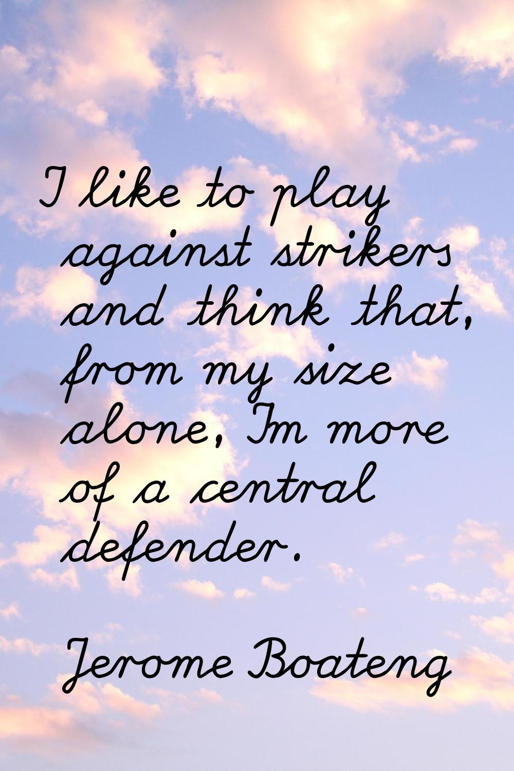I like to play against strikers and think that, from my size alone, I'm more of a central defender.