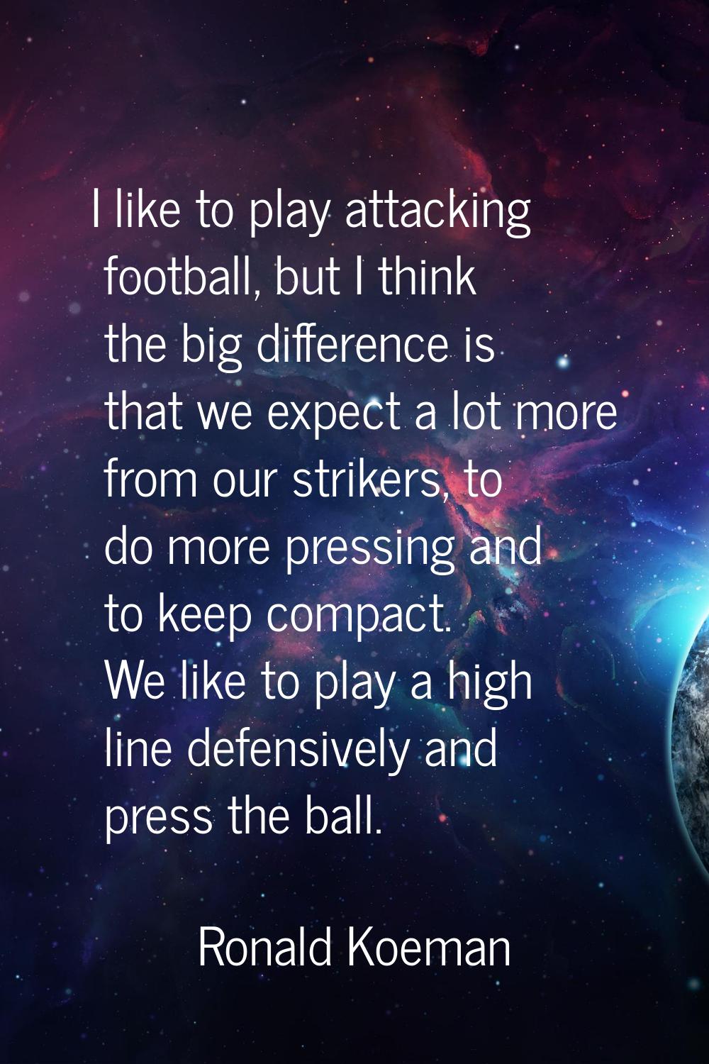 I like to play attacking football, but I think the big difference is that we expect a lot more from