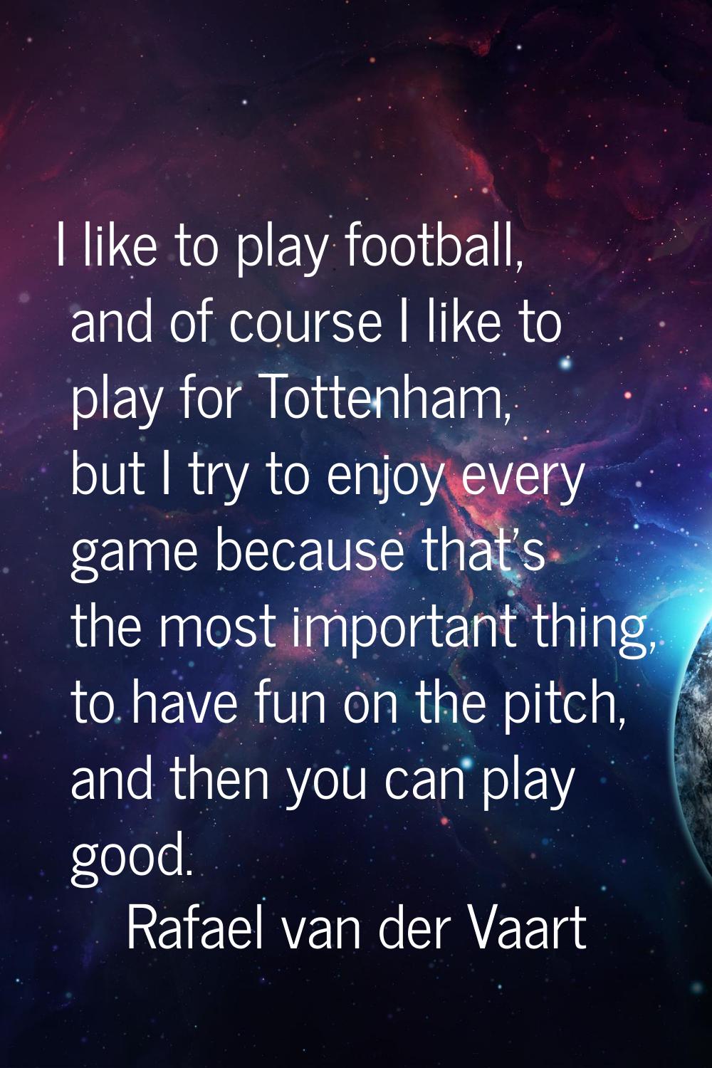 I like to play football, and of course I like to play for Tottenham, but I try to enjoy every game 
