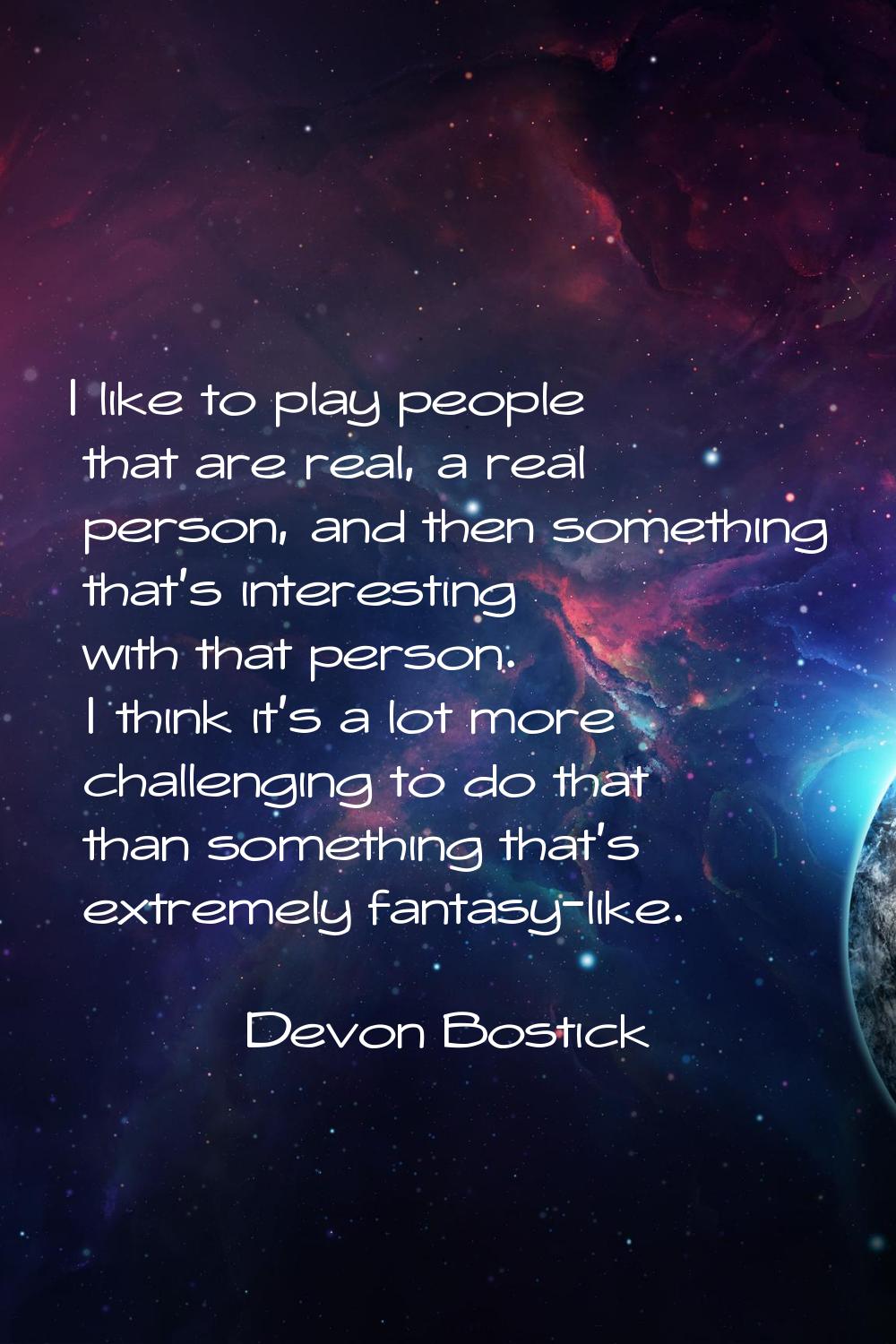 I like to play people that are real, a real person, and then something that's interesting with that