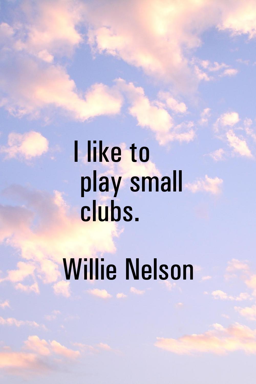 I like to play small clubs.