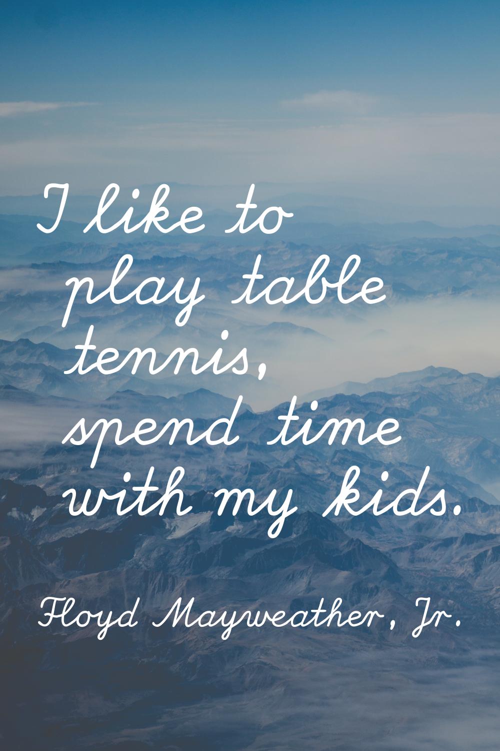I like to play table tennis, spend time with my kids.