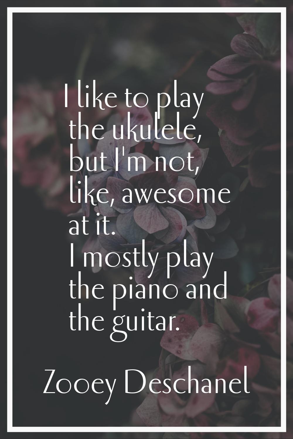 I like to play the ukulele, but I'm not, like, awesome at it. I mostly play the piano and the guita