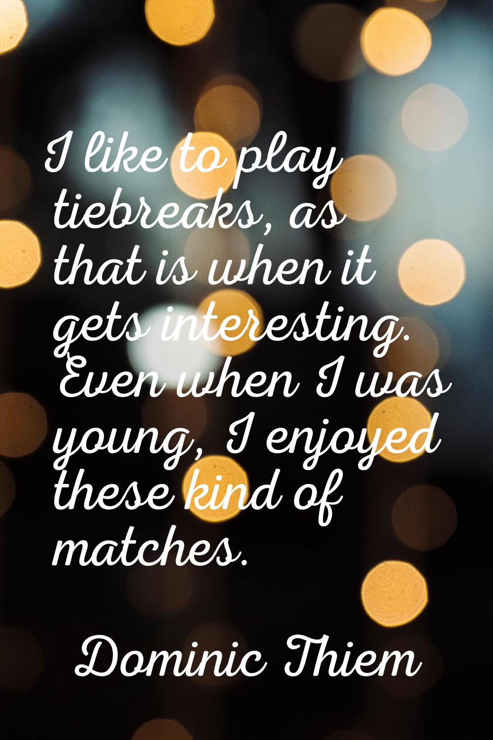 I like to play tiebreaks, as that is when it gets interesting. Even when I was young, I enjoyed the