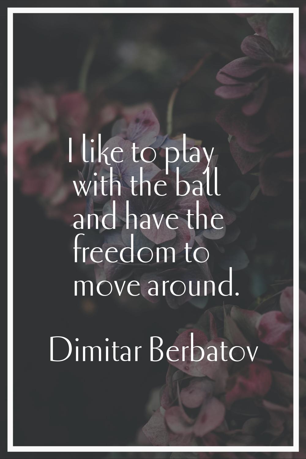 I like to play with the ball and have the freedom to move around.