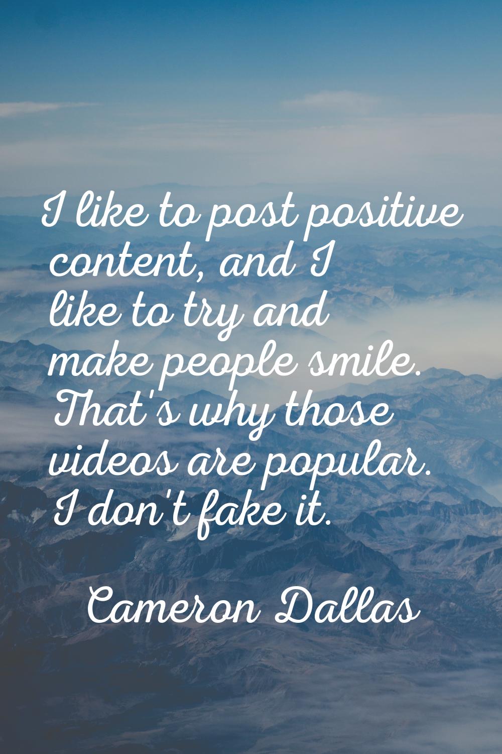 I like to post positive content, and I like to try and make people smile. That's why those videos a