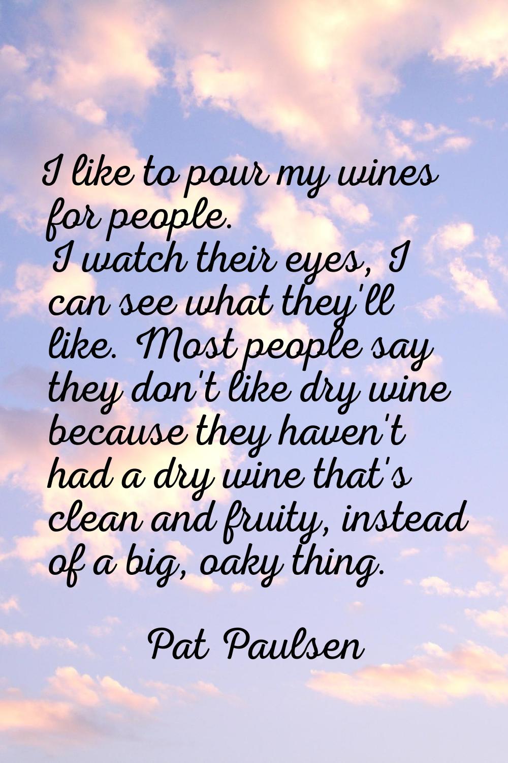 I like to pour my wines for people. I watch their eyes, I can see what they'll like. Most people sa