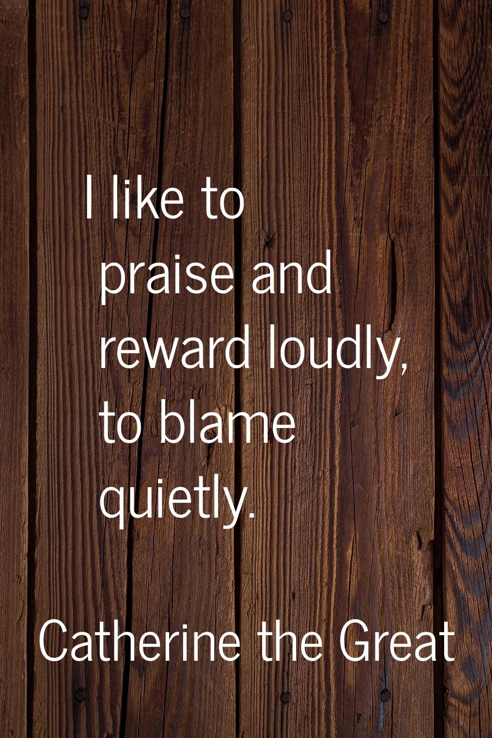 I like to praise and reward loudly, to blame quietly.