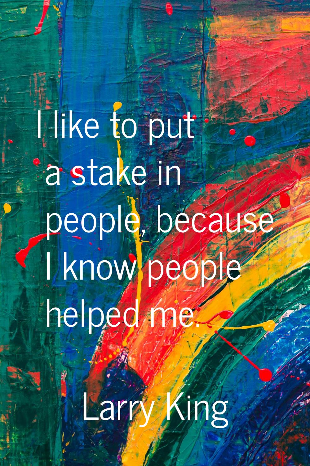 I like to put a stake in people, because I know people helped me.