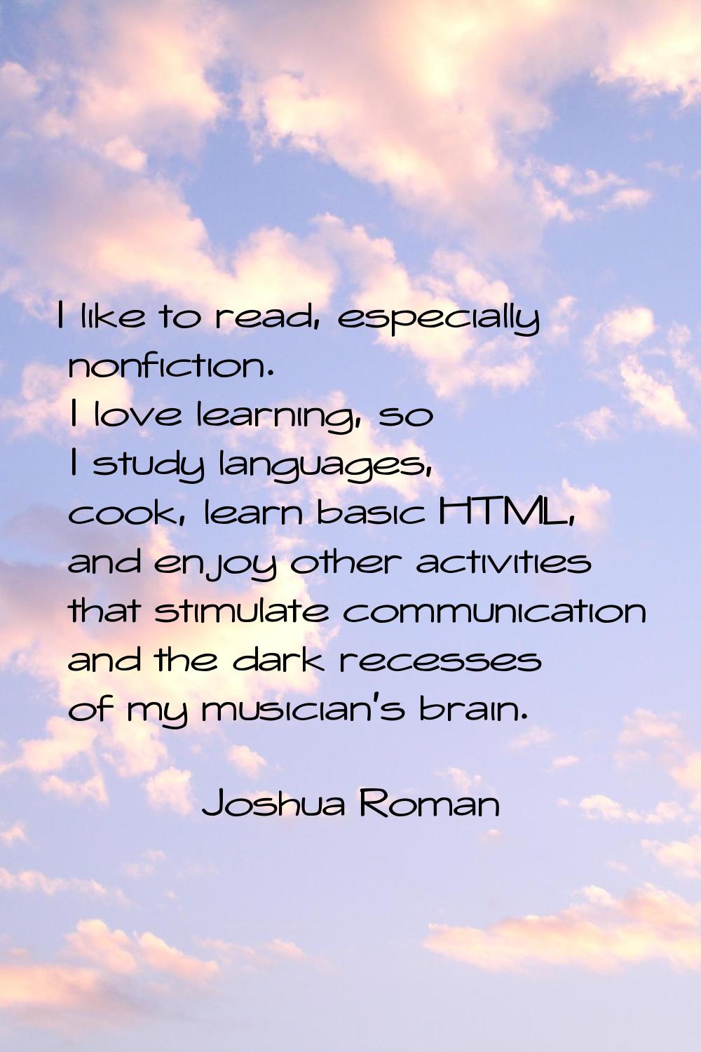 I like to read, especially nonfiction. I love learning, so I study languages, cook, learn basic HTM
