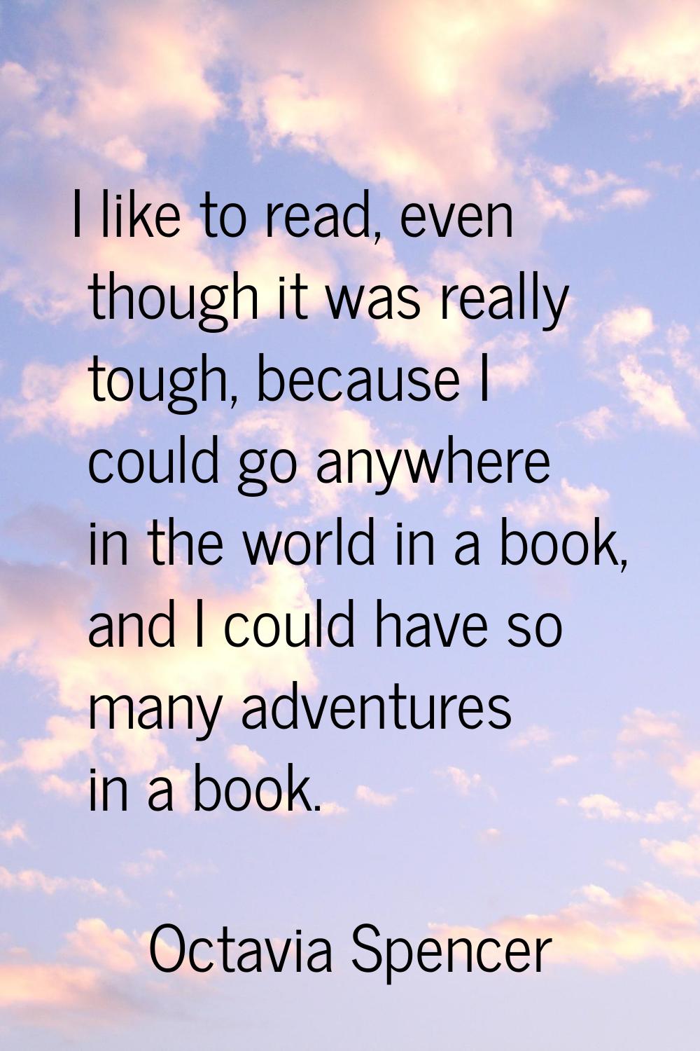 I like to read, even though it was really tough, because I could go anywhere in the world in a book