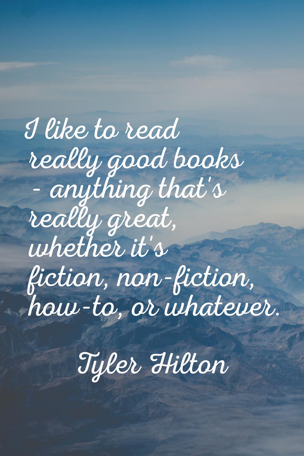 I like to read really good books - anything that's really great, whether it's fiction, non-fiction,