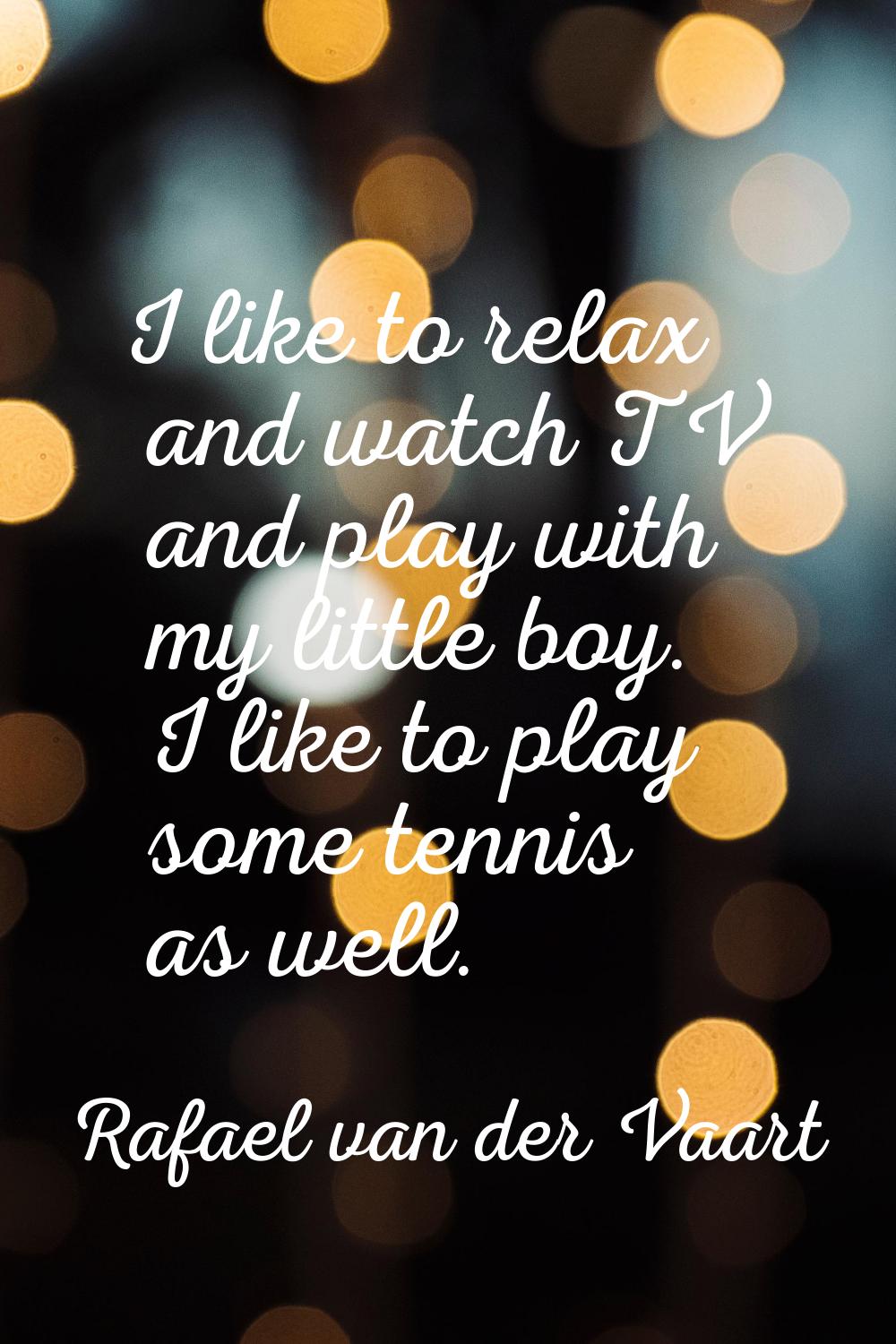 I like to relax and watch TV and play with my little boy. I like to play some tennis as well.