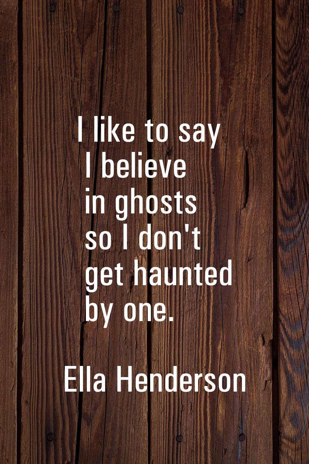 I like to say I believe in ghosts so I don't get haunted by one.