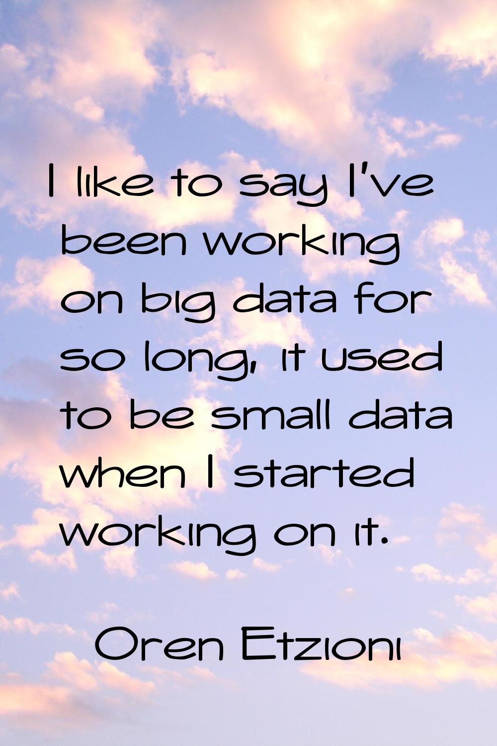 I like to say I've been working on big data for so long, it used to be small data when I started wo