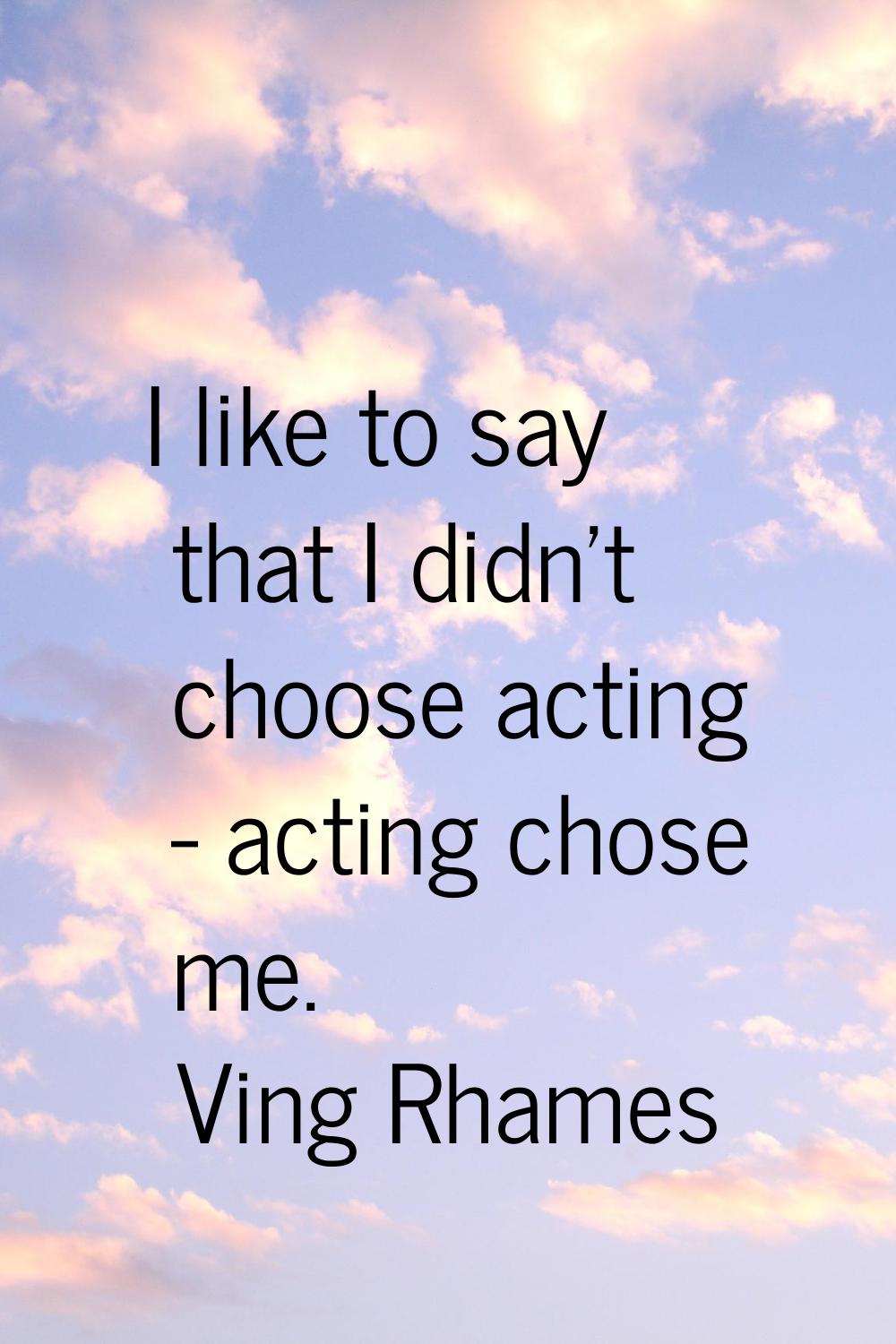 I like to say that I didn't choose acting - acting chose me.