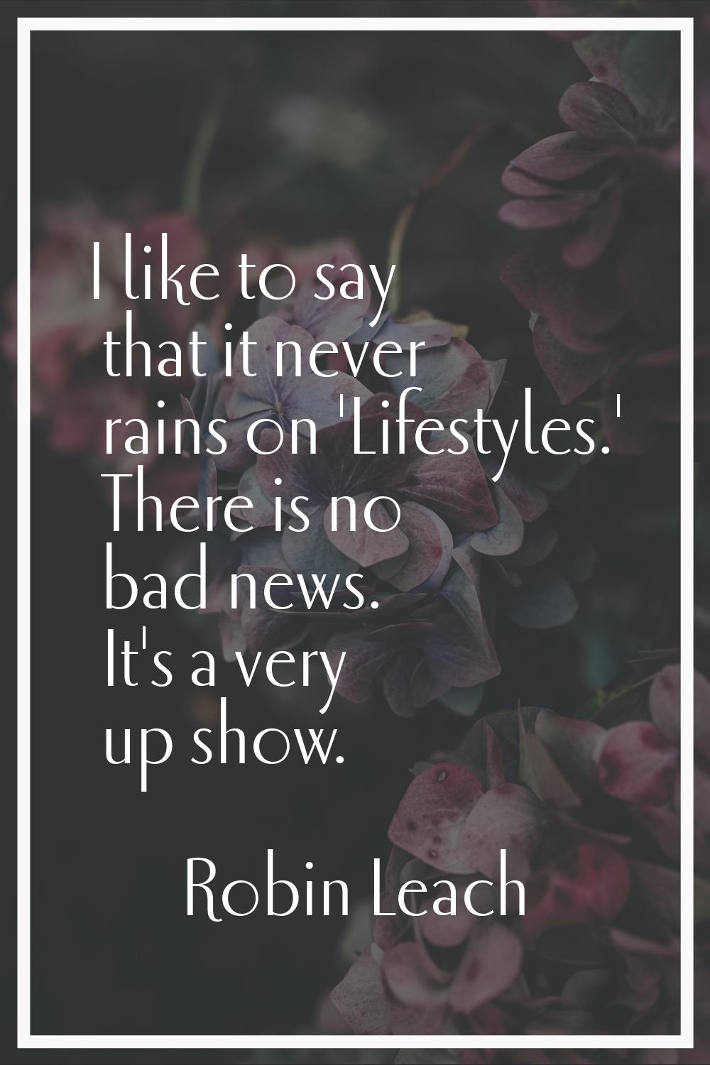 I like to say that it never rains on 'Lifestyles.' There is no bad news. It's a very up show.