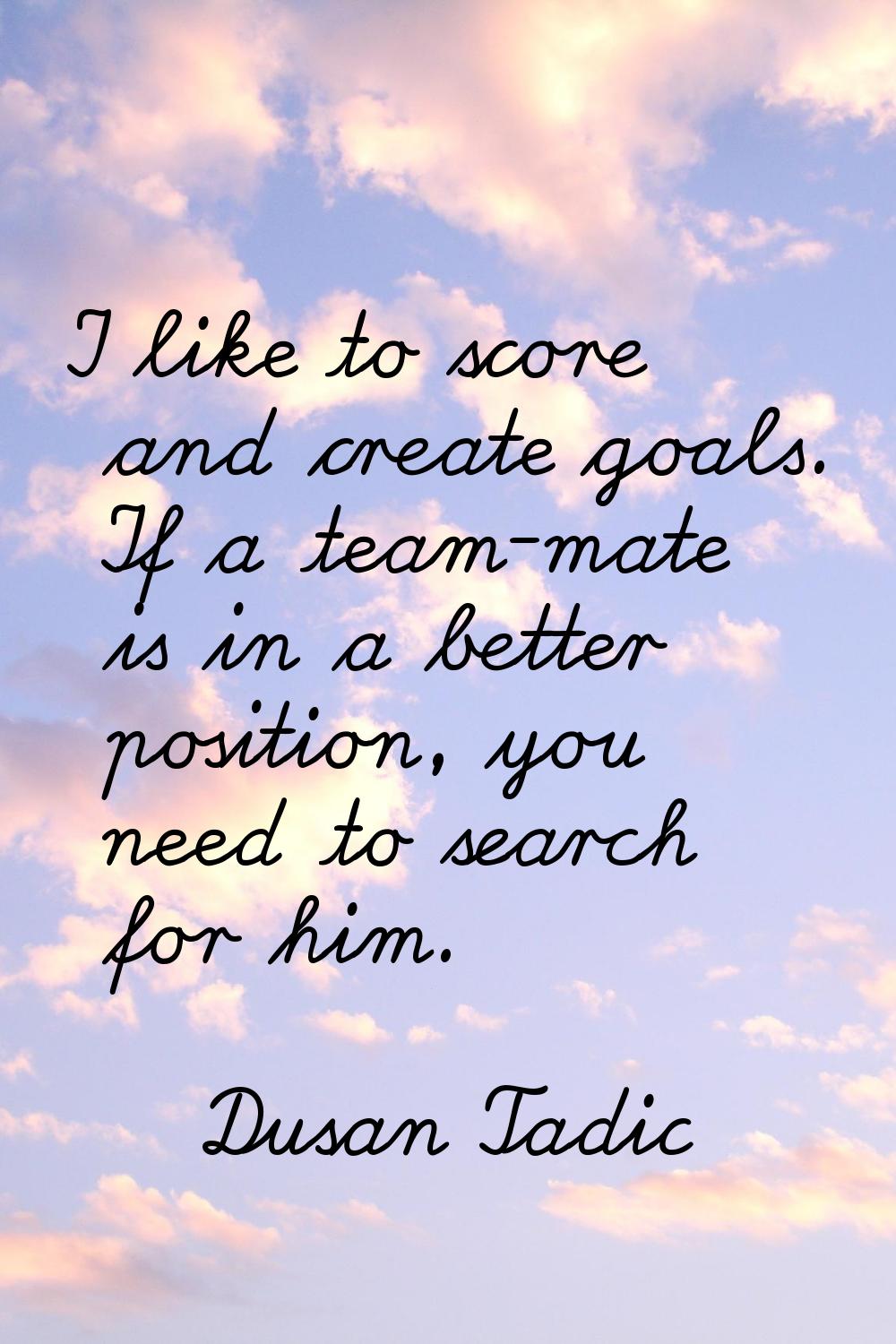 I like to score and create goals. If a team-mate is in a better position, you need to search for hi